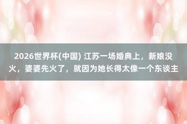 2026世界杯(中国) 江苏一场婚典上,新娘没火,婆婆先火了,就因为她长得太像一个东谈主