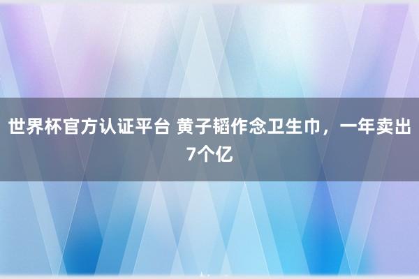 世界杯官方认证平台 黄子韬作念卫生巾,一年卖出7个亿
