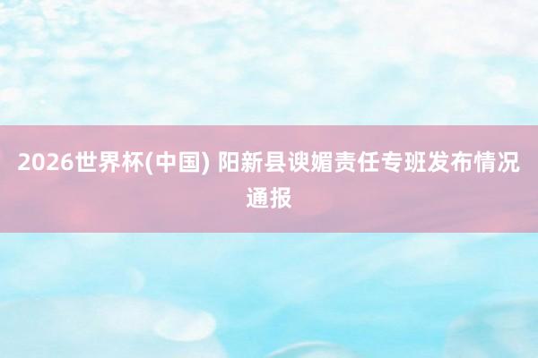 2026世界杯(中国) 阳新县谀媚责任专班发布情况通报