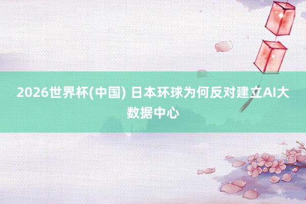 2026世界杯(中国) 日本环球为何反对建立AI大数据中心