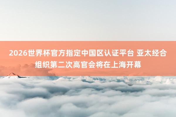 2026世界杯官方指定中国区认证平台 亚太经合组织第二次高官会将在上海开幕