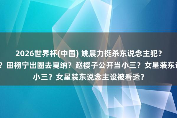 2026世界杯(中国) 姚晨力挺杀东说念主犯?何洁喜爱叶一茜?田栩宁出圈去戛纳?赵樱子公开当小三?女星装东说念主设被看透?