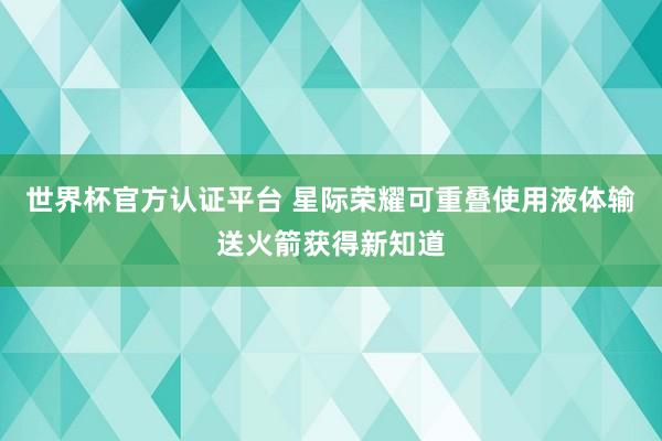 世界杯官方认证平台 星际荣耀可重叠使用液体输送火箭获得新知道