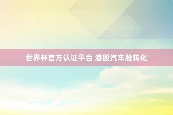 世界杯官方认证平台 港股汽车股转化