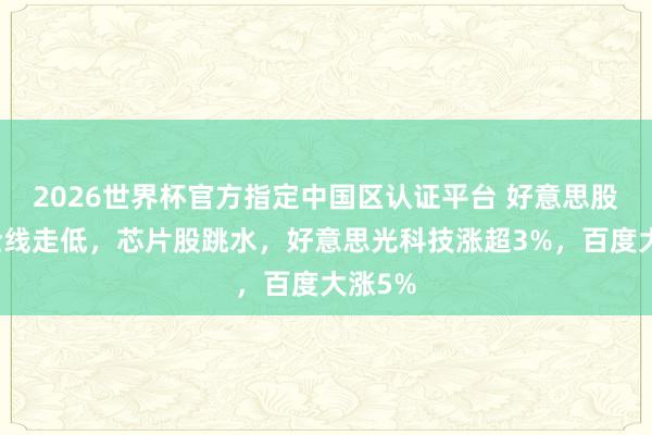 2026世界杯官方指定中国区认证平台 好意思股期货全线走低，芯片股跳水，好意思光科技涨超3%，百度大涨5%