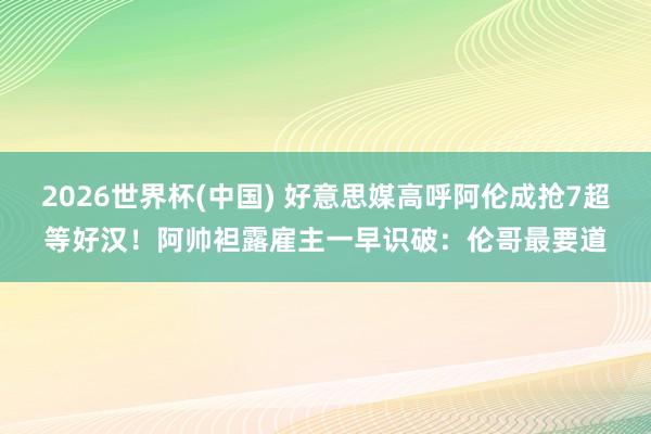 2026世界杯(中国) 好意思媒高呼阿伦成抢7超等好汉!阿帅袒露雇主一早识破:伦哥最要道