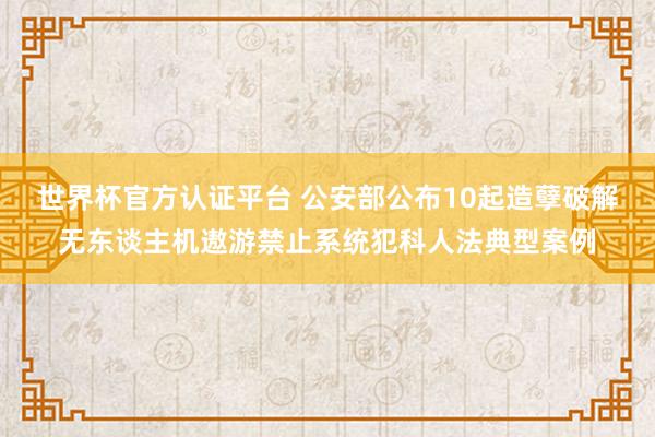 世界杯官方认证平台 公安部公布10起造孽破解无东谈主机遨游禁止系统犯科人法典型案例