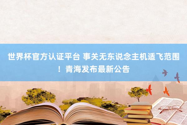世界杯官方认证平台 事关无东说念主机适飞范围!青海发布最新公告