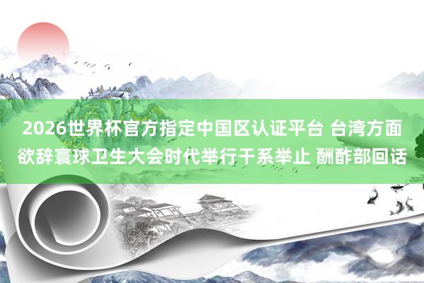 2026世界杯官方指定中国区认证平台 台湾方面欲辞寰球卫生大会时代举行干系举止 酬酢部回话