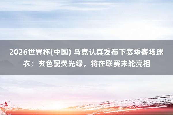 2026世界杯(中国) 马竞认真发布下赛季客场球衣:玄色配荧光绿,将在联赛末轮亮相