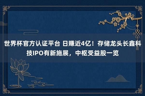 世界杯官方认证平台 日赚近4亿！存储龙头长鑫科技IPO有新施展，中枢受益股一览