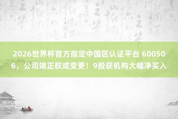 2026世界杯官方指定中国区认证平台 600506,公司端正权或变更!9股获机构大幅净买入