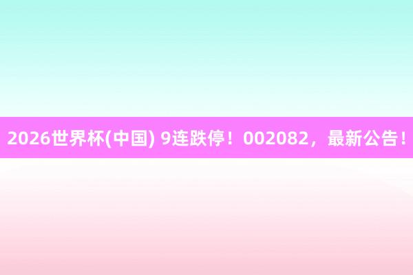 2026世界杯(中国) 9连跌停!002082,最新公告!