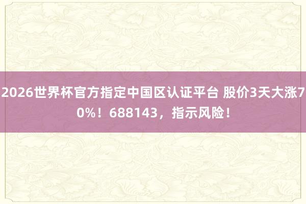 2026世界杯官方指定中国区认证平台 股价3天大涨70%!688143,指示风险!