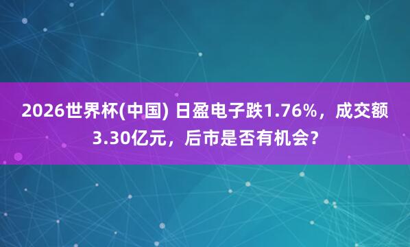 2026世界杯(中国) 日盈电子跌1.76%，成交额3.30亿元，后市是否有机会？