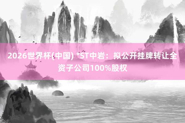 2026世界杯(中国) *ST中岩：拟公开挂牌转让全资子公司100%股权