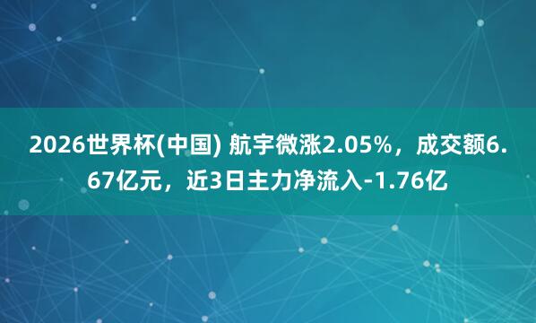 2026世界杯(中国) 航宇微涨2.05%,成交额6.67亿元,近3日主力净流入-1.76亿