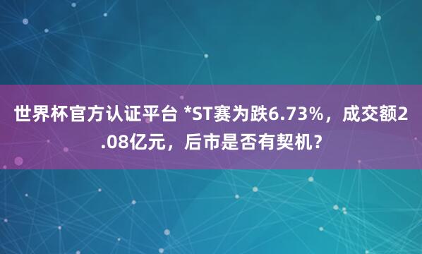 世界杯官方认证平台 *ST赛为跌6.73%,成交额2.08亿元,后市是否有契机?