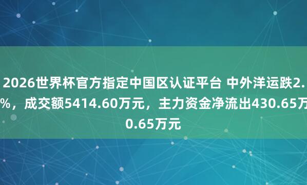 2026世界杯官方指定中国区认证平台 中外洋运跌2.14%,成交额5414.60万元,主力资金净流出430.65万元