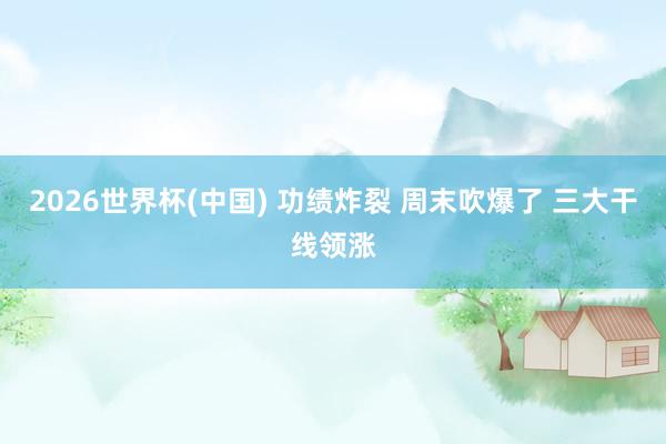2026世界杯(中国) 功绩炸裂 周末吹爆了 三大干线领涨