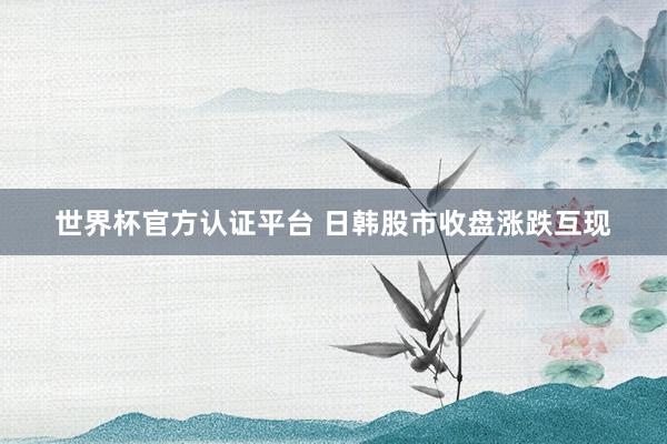 世界杯官方认证平台 日韩股市收盘涨跌互现