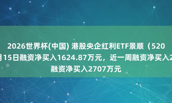 2026世界杯(中国) 港股央企红利ETF景顺(520990)5月15日融资净买入1624.87万元,近一周融资净买入2707万元