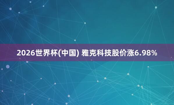 2026世界杯(中国) 雅克科技股价涨6.98%