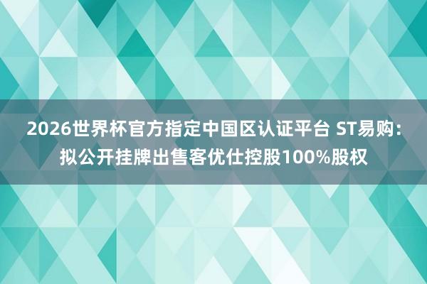 2026世界杯官方指定中国区认证平台 ST易购：拟公开挂牌出售客优仕控股100%股权