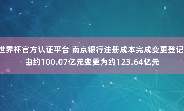 世界杯官方认证平台 南京银行注册成本完成变更登记,由约100.07亿元变更为约123.64亿元