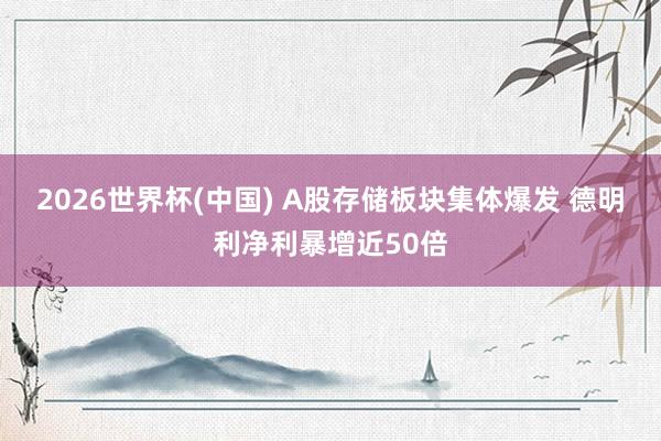 2026世界杯(中国) A股存储板块集体爆发 德明利净利暴增近50倍