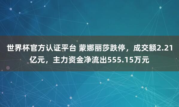 世界杯官方认证平台 蒙娜丽莎跌停,成交额2.21亿元,主力资金净流出555.15万元