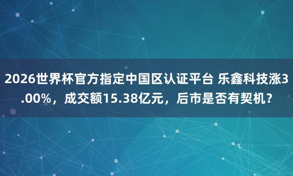 2026世界杯官方指定中国区认证平台 乐鑫科技涨3.00%,成交额15.38亿元,后市是否有契机?