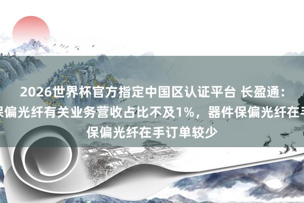 2026世界杯官方指定中国区认证平台 长盈通:公司器件保偏光纤有关业务营收占比不及1%,器件保偏光纤在手订单较少