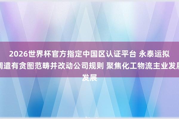 2026世界杯官方指定中国区认证平台 永泰运拟调遣有贪图范畴并改动公司规则 聚焦化工物流主业发展