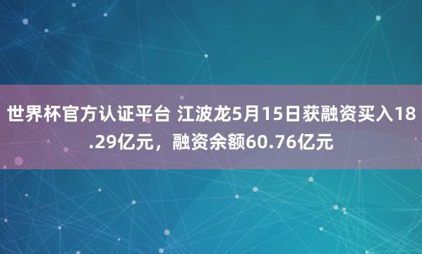 世界杯官方认证平台 江波龙5月15日获融资买入18.29亿元,融资余额60.76亿元