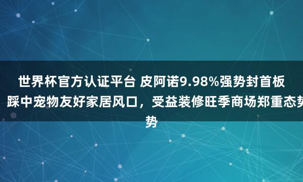 世界杯官方认证平台 皮阿诺9.98%强势封首板!踩中宠物友好家居风口,受益装修旺季商场郑重态势