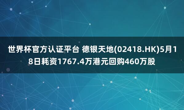 世界杯官方认证平台 德银天地(02418.HK)5月18日耗资1767.4万港元回购460万股