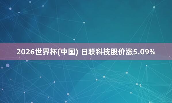 2026世界杯(中国) 日联科技股价涨5.09%