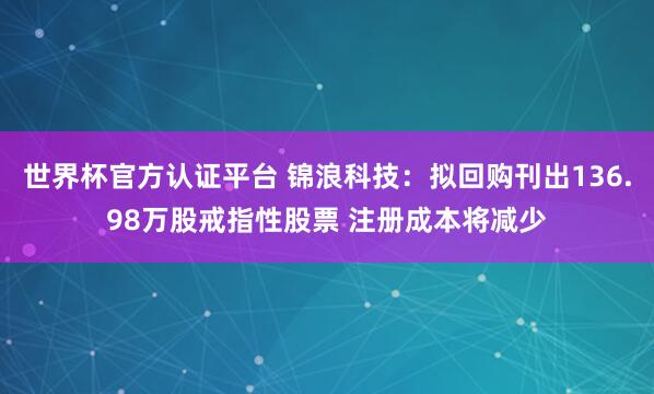 世界杯官方认证平台 锦浪科技:拟回购刊出136.98万股戒指性股票 注册成本将减少