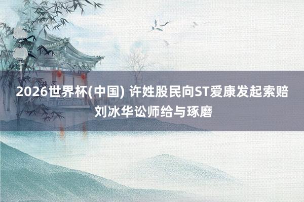 2026世界杯(中国) 许姓股民向ST爱康发起索赔 刘冰华讼师给与琢磨