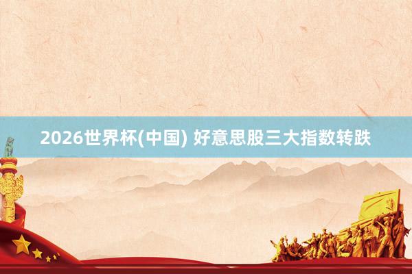 2026世界杯(中国) 好意思股三大指数转跌