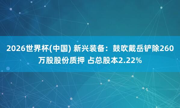 2026世界杯(中国) 新兴装备:鼓吹戴岳铲除260万股股份质押 占总股本2.22%