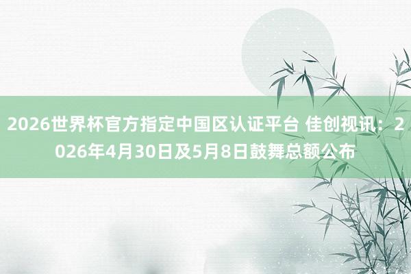 2026世界杯官方指定中国区认证平台 佳创视讯:2026年4月30日及5月8日鼓舞总额公布