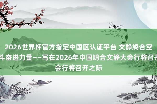 2026世界杯官方指定中国区认证平台 文静鸠合空间 奋斗奋进力量——写在2026年中国鸠合文静大会行将召开之际