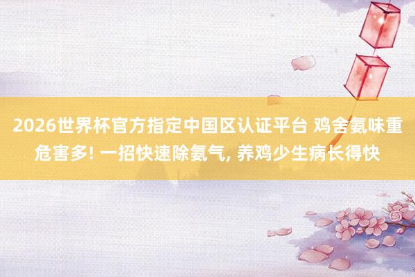 2026世界杯官方指定中国区认证平台 鸡舍氨味重危害多! 一招快速除氨气, 养鸡少生病长得快