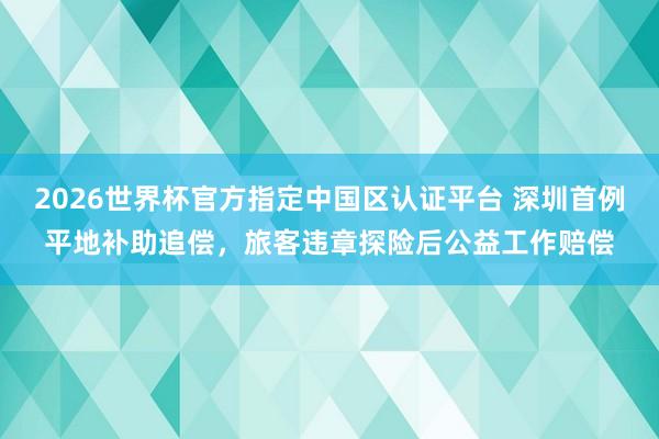 2026世界杯官方指定中国区认证平台 深圳首例平地补助追偿,旅客违章探险后公益工作赔偿