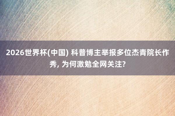 2026世界杯(中国) 科普博主举报多位杰青院长作秀, 为何激勉全网关注?