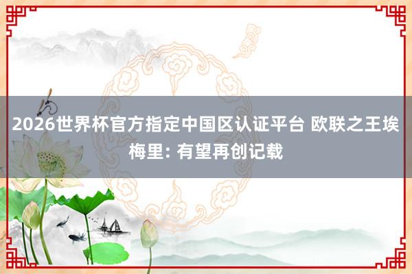 2026世界杯官方指定中国区认证平台 欧联之王埃梅里: 有望再创记载