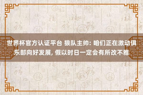 世界杯官方认证平台 狼队主帅: 咱们正在激动俱乐部向好发展, 假以时日一定会有所改不雅