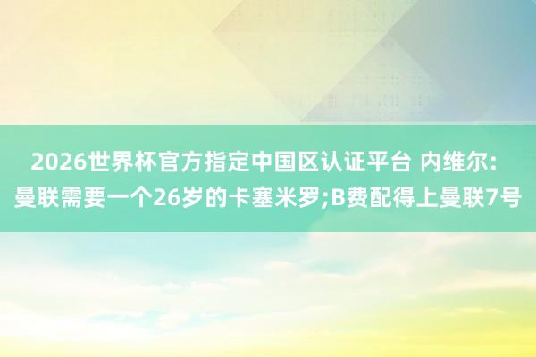 2026世界杯官方指定中国区认证平台 内维尔: 曼联需要一个26岁的卡塞米罗;B费配得上曼联7号